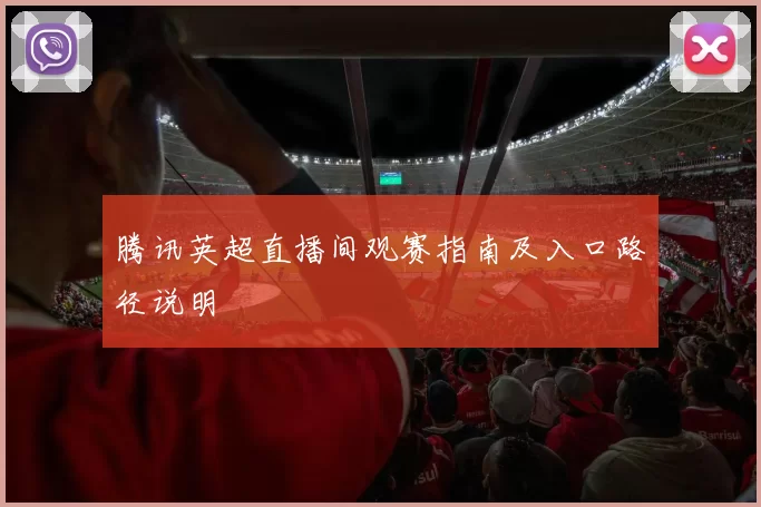 腾讯英超直播间观赛指南及入口路径说明