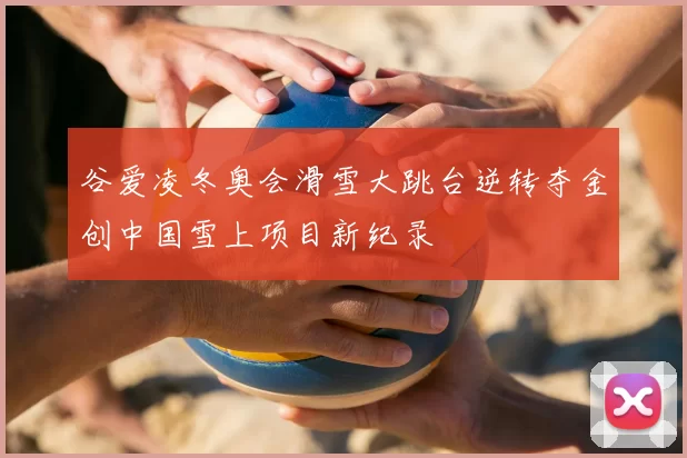 谷爱凌冬奥会滑雪大跳台逆转夺金创中国雪上项目新纪录