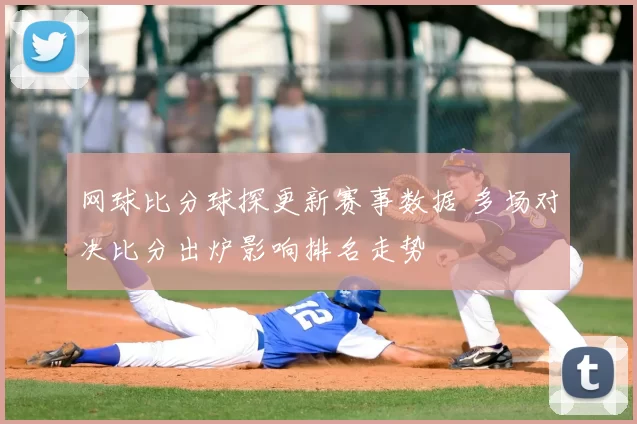 网球比分球探更新赛事数据 多场对决比分出炉影响排名走势