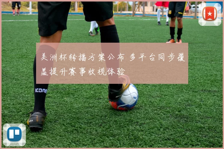 美洲杯转播方案公布 多平台同步覆盖提升赛事收视体验