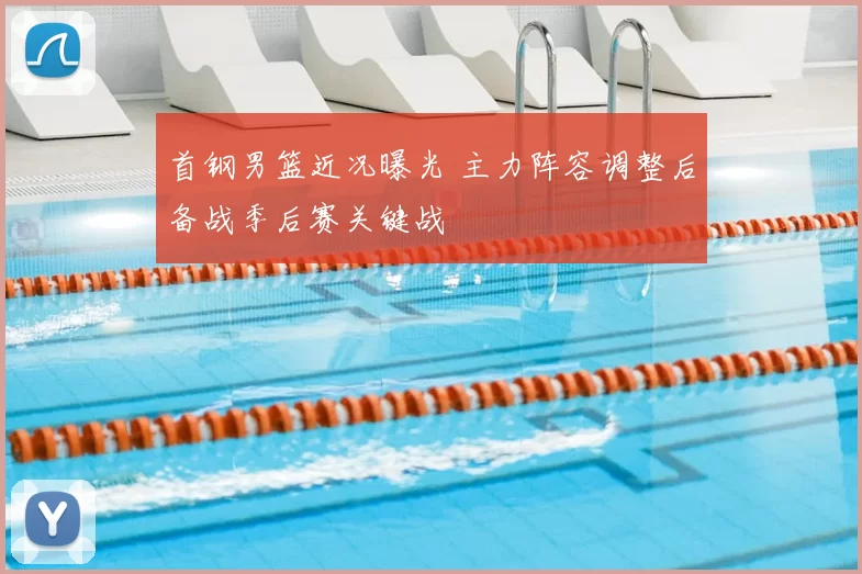 首钢男篮近况曝光 主力阵容调整后备战季后赛关键战