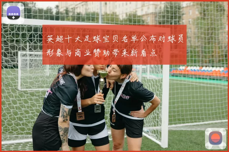 英超十大足球宝贝名单公布对球员形象与商业赞助带来新看点