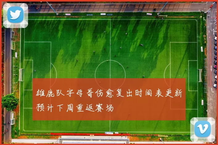 雄鹿队字母哥伤愈复出时间表更新预计下周重返赛场