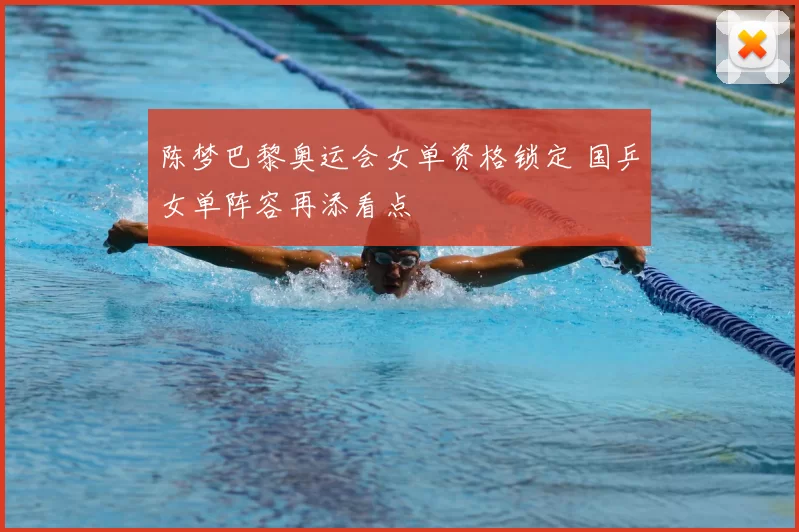 陈梦巴黎奥运会女单资格锁定 国乒女单阵容再添看点